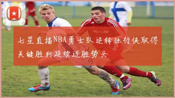 七星直播NBA勇士队逆转独行侠取得关键胜利延续连胜势头