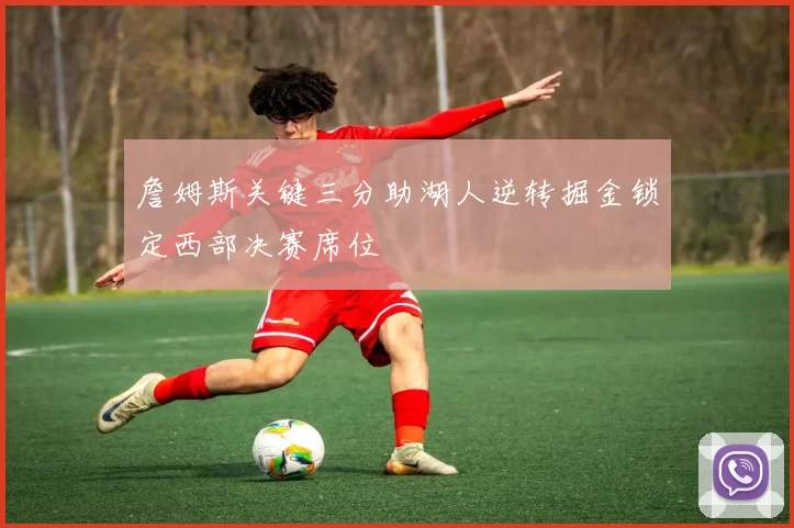 詹姆斯关键三分助湖人逆转掘金锁定西部决赛席位