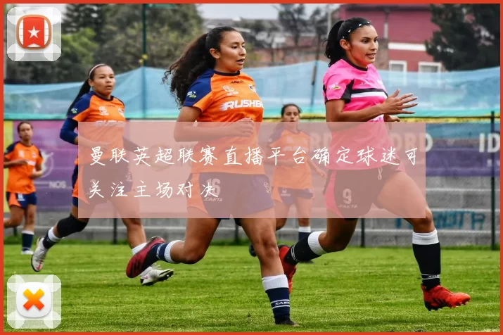 曼联英超联赛直播平台确定球迷可关注主场对决