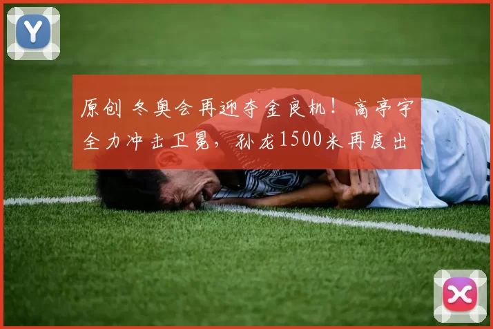 原创 冬奥会再迎夺金良机!高亭宇全力冲击卫冕,孙龙1500米再度出征争冠!