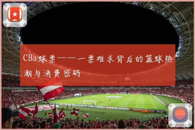 CBa球票——一票难求背后的篮球热潮与消费密码