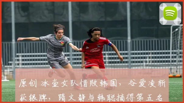 原创 冰壶女队惜败韩国，谷爱凌斩获银牌，隋文静与韩聪摘得第五名