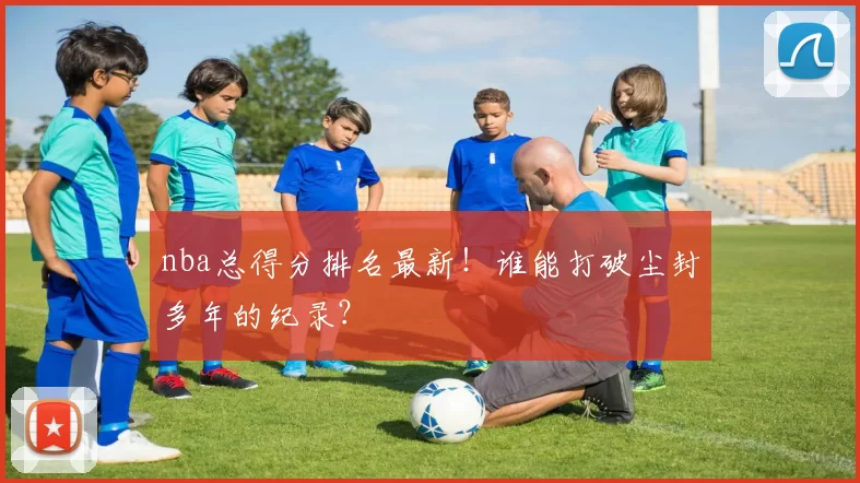nba总得分排名最新！谁能打破尘封多年的纪录？