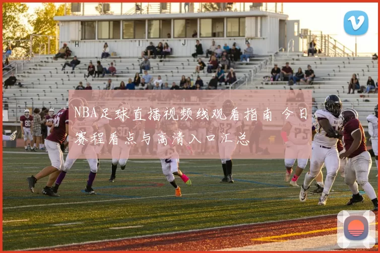 NBA足球直播视频线观看指南 今日赛程看点与高清入口汇总