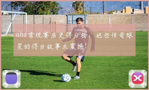 nba常规赛历史得分榜，这些传奇球星的得分故事太震撼！