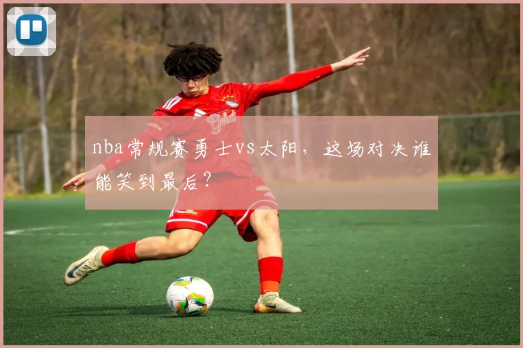 nba常规赛勇士vs太阳,这场对决谁能笑到最后?