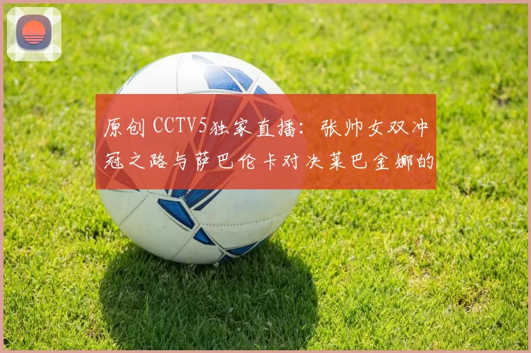 原创 CCTV5独家直播:张帅女双冲冠之路与萨巴伦卡对决莱巴金娜的巅峰对决