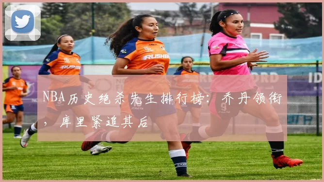 NBA历史绝杀先生排行榜:乔丹领衔,库里紧追其后