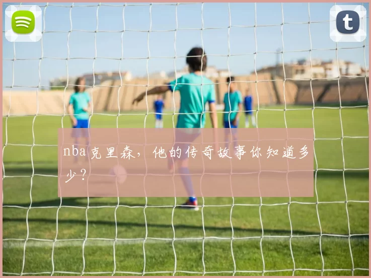nba克里森，他的传奇故事你知道多少？