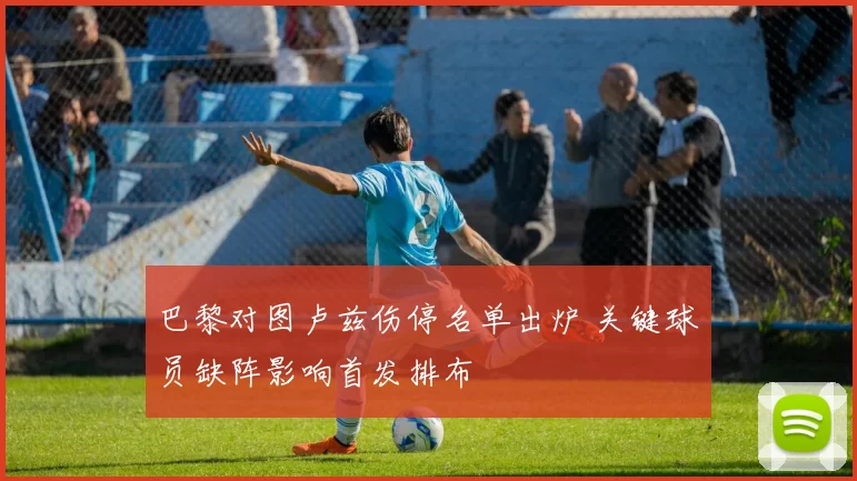 巴黎对图卢兹伤停名单出炉 关键球员缺阵影响首发排布