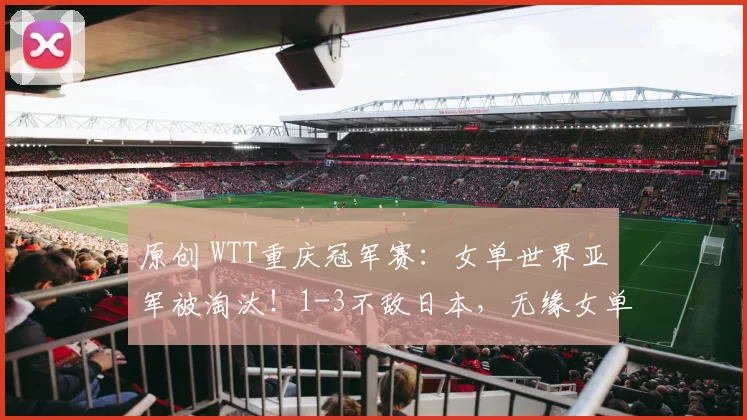 原创 WTT重庆冠军赛：女单世界亚军被淘汰！1-3不敌日本，无缘女单8强