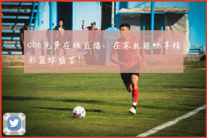 cba免费在线直播，在家就能畅享精彩篮球盛宴！