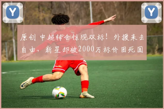 原创 中超转会惊现双标！外援来去自由，新星却被2000万标价困死国内！