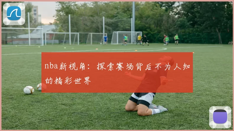 nba新视角：探索赛场背后不为人知的精彩世界