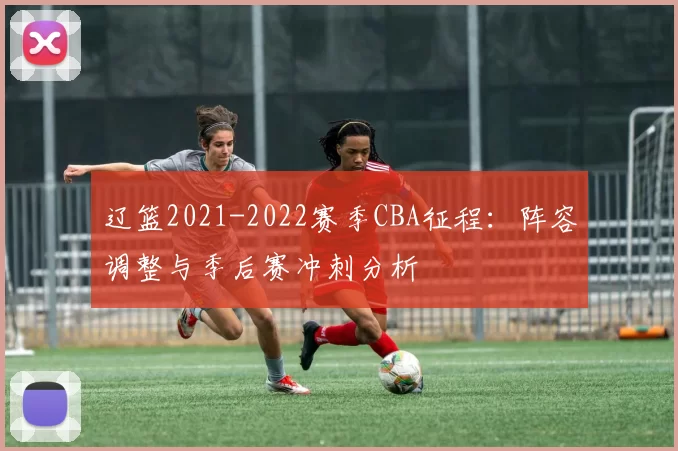 辽篮2021-2022赛季CBA征程:阵容调整与季后赛冲刺分析