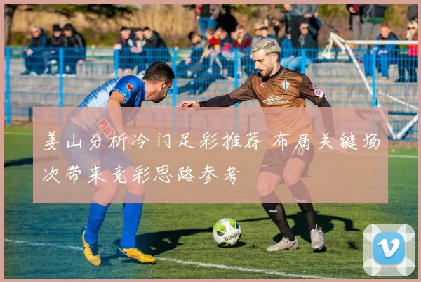 姜山分析冷门足彩推荐 布局关键场次带来竞彩思路参考