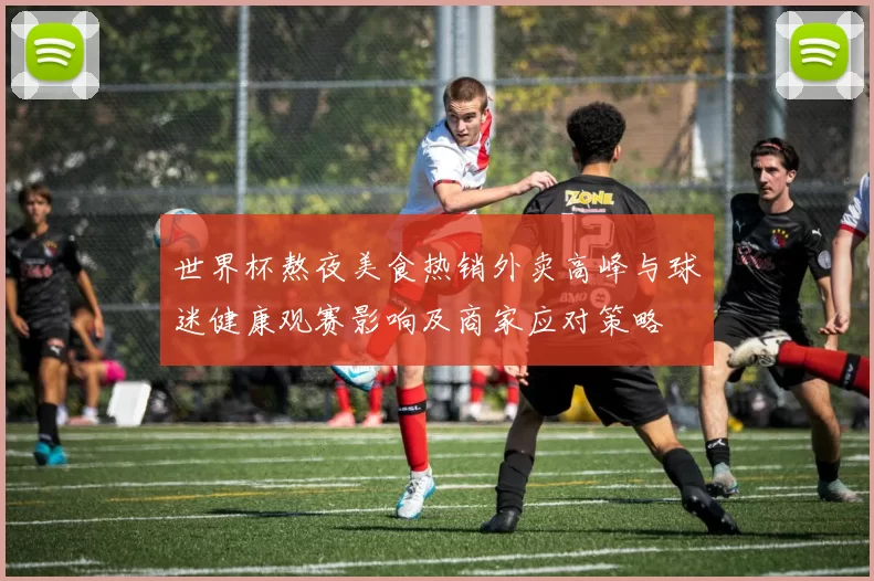 世界杯熬夜美食热销外卖高峰与球迷健康观赛影响及商家应对策略