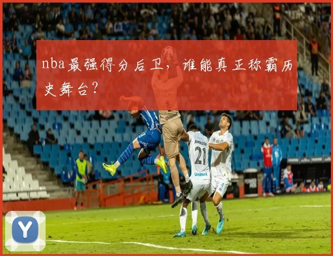 nba最强得分后卫，谁能真正称霸历史舞台？