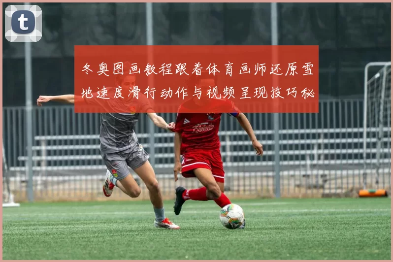 冬奥图画教程跟着体育画师还原雪地速度滑行动作与视频呈现技巧秘