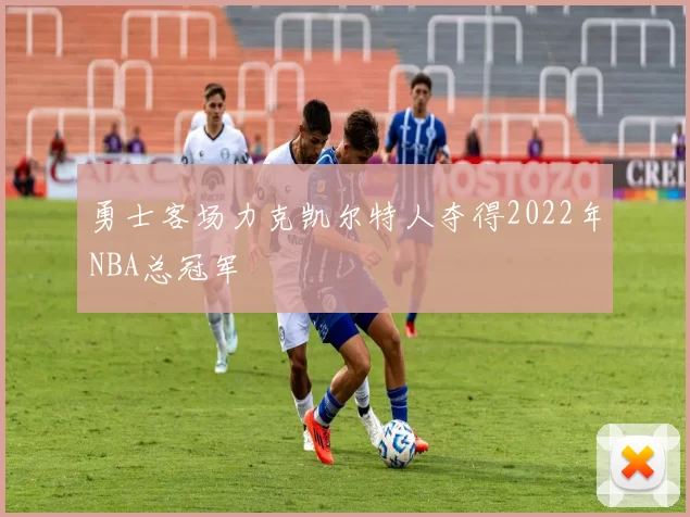 勇士客场力克凯尔特人夺得2022年NBA总冠军