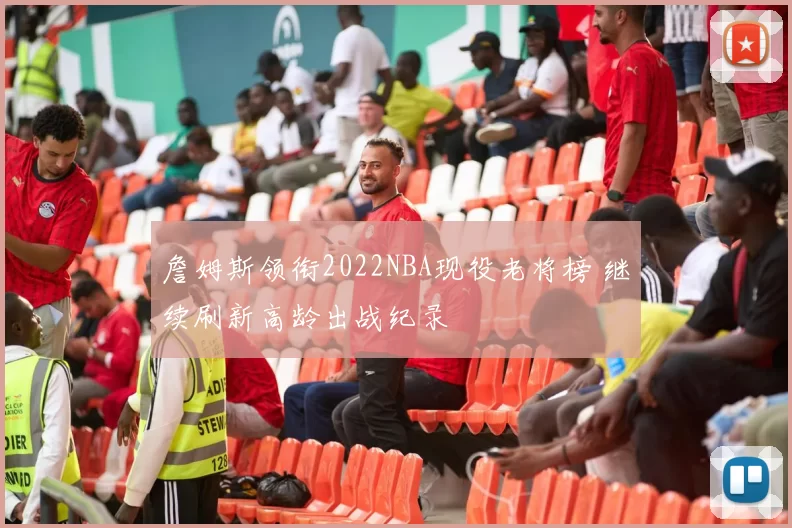 詹姆斯领衔2022NBA现役老将榜 继续刷新高龄出战纪录