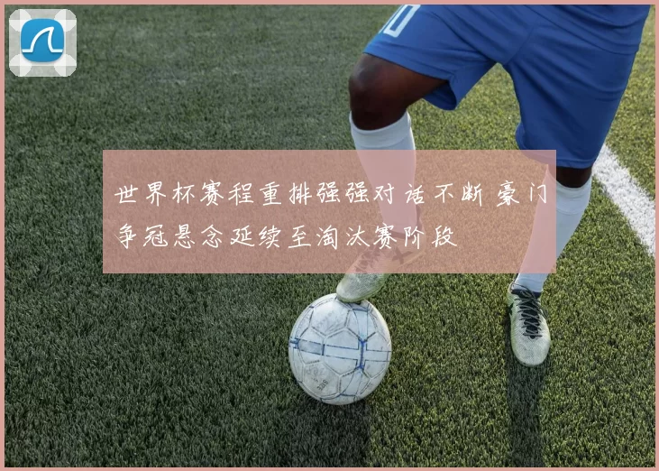 世界杯赛程重排强强对话不断 豪门争冠悬念延续至淘汰赛阶段