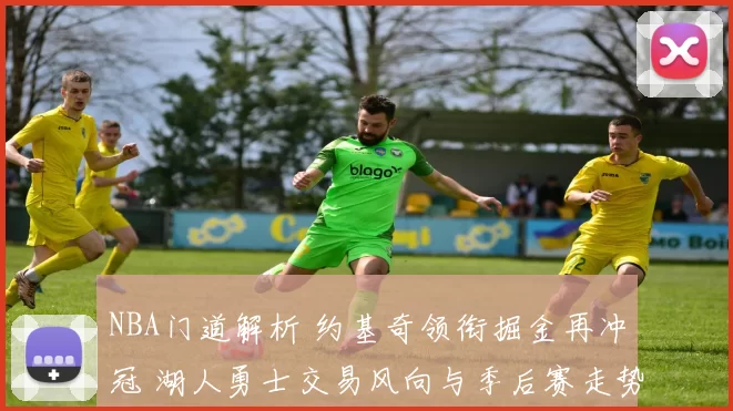 NBA门道解析 约基奇领衔掘金再冲冠 湖人勇士交易风向与季后赛走势