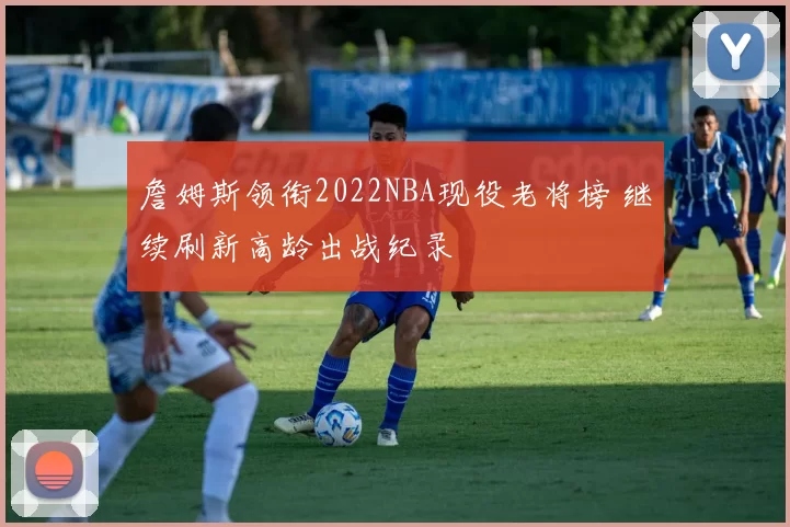 詹姆斯领衔2022NBA现役老将榜 继续刷新高龄出战纪录