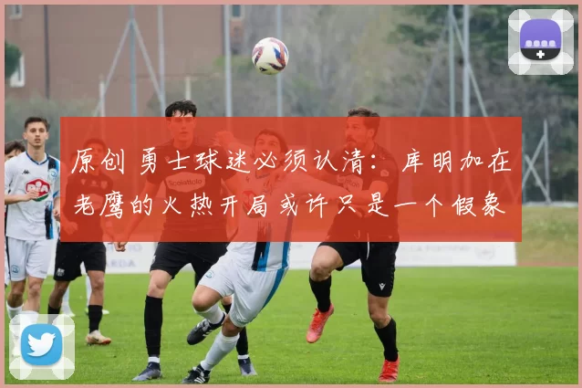 原创 勇士球迷必须认清：库明加在老鹰的火热开局或许只是一个假象