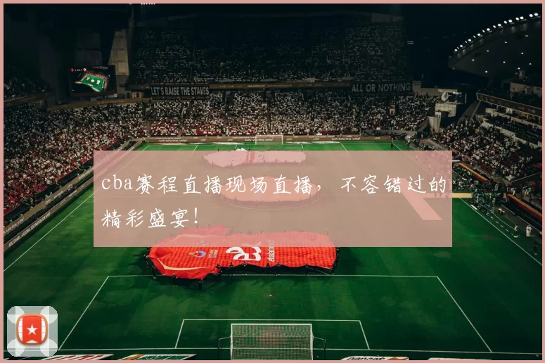 cba赛程直播现场直播，不容错过的精彩盛宴！