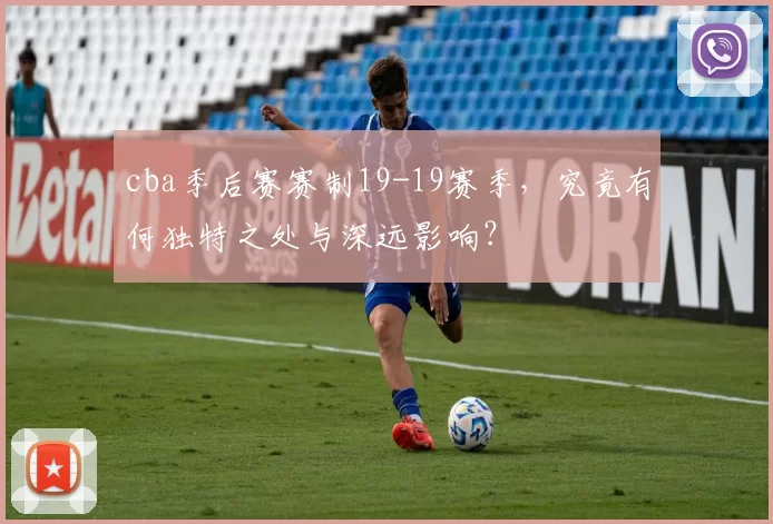 cba季后赛赛制19-19赛季，究竟有何独特之处与深远影响？