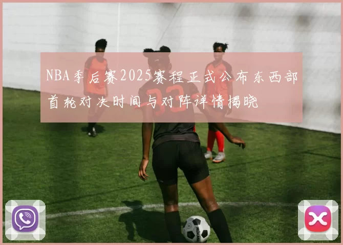 NBA季后赛2025赛程正式公布东西部首轮对决时间与对阵详情揭晓