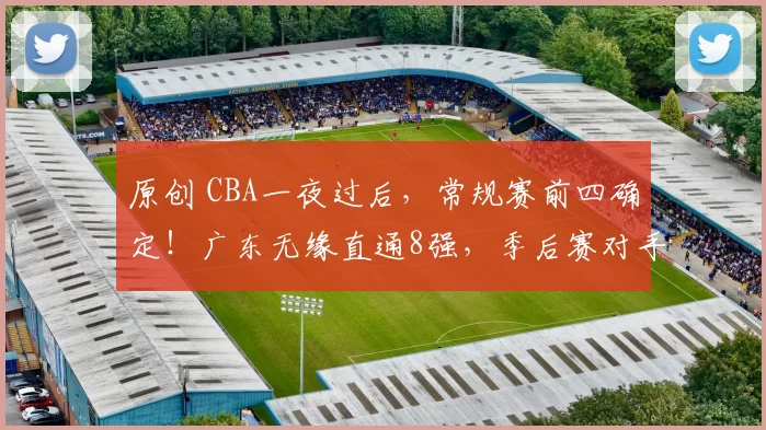 原创 CBA一夜过后，常规赛前四确定！广东无缘直通8强，季后赛对手2选1