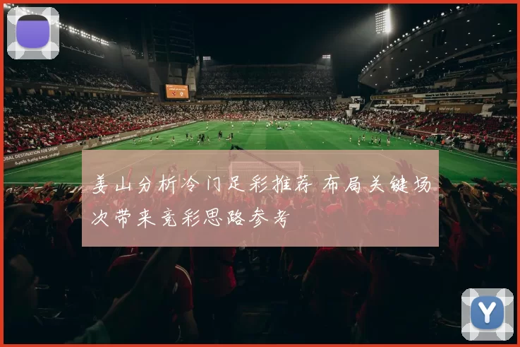 姜山分析冷门足彩推荐 布局关键场次带来竞彩思路参考