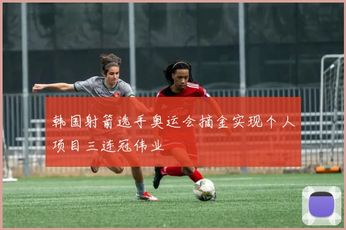 韩国射箭选手奥运会摘金实现个人项目三连冠伟业