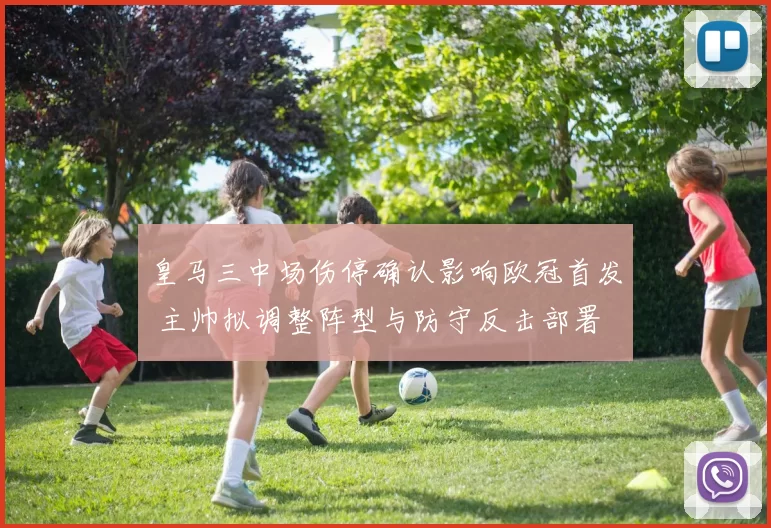 皇马三中场伤停确认影响欧冠首发 主帅拟调整阵型与防守反击部署