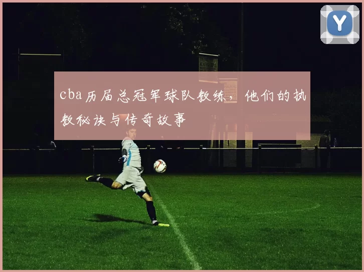 cba历届总冠军球队教练，他们的执教秘诀与传奇故事