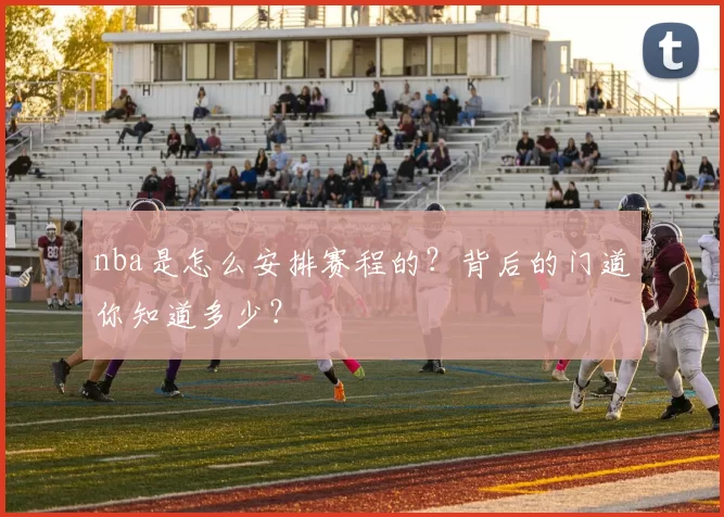 nba是怎么安排赛程的？背后的门道你知道多少？