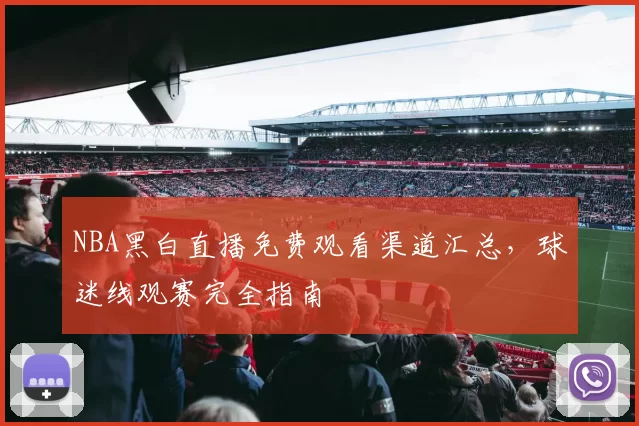 NBA黑白直播免费观看渠道汇总，球迷线观赛完全指南