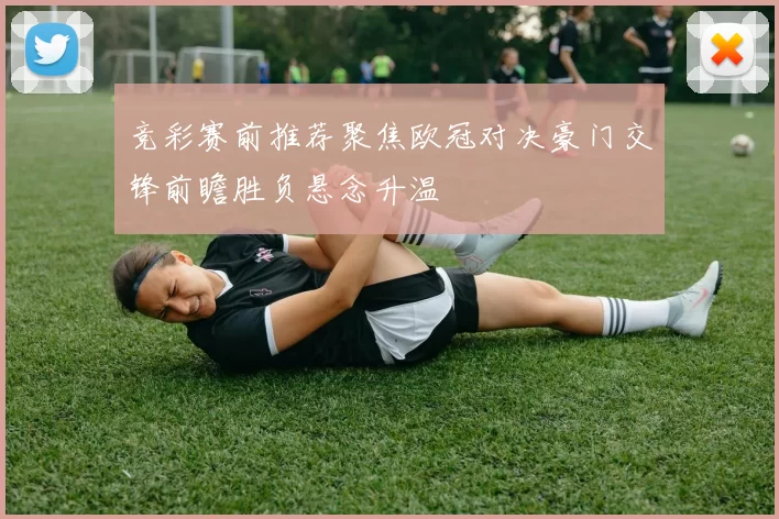 竞彩赛前推荐聚焦欧冠对决豪门交锋前瞻胜负悬念升温