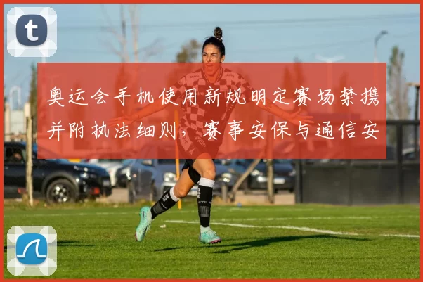 奥运会手机使用新规明定赛场禁携并附执法细则，赛事安保与通信安排调整