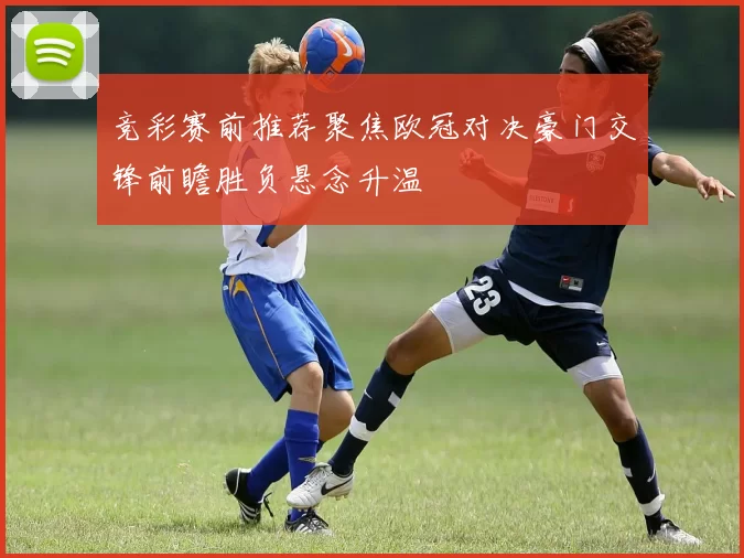 竞彩赛前推荐聚焦欧冠对决豪门交锋前瞻胜负悬念升温
