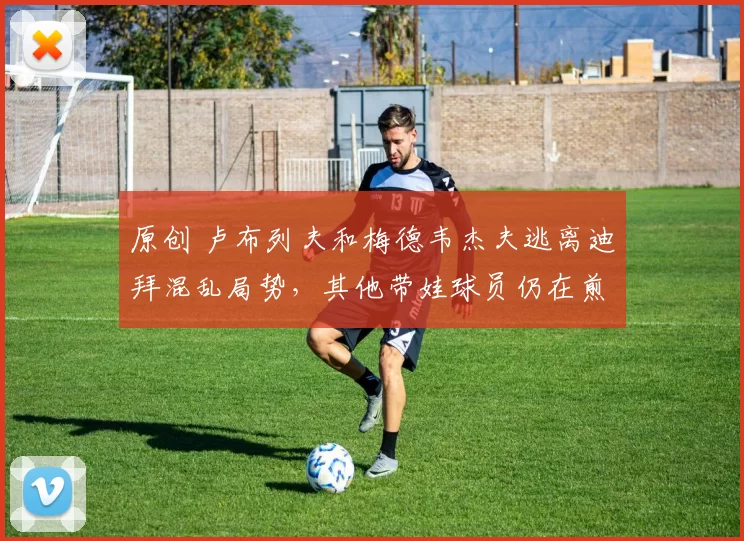 原创 卢布列夫和梅德韦杰夫逃离迪拜混乱局势，其他带娃球员仍在煎熬中