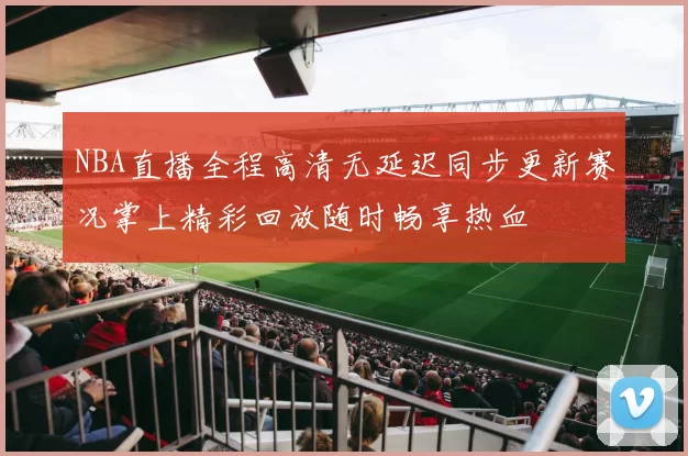 NBA直播全程高清无延迟同步更新赛况掌上精彩回放随时畅享热血