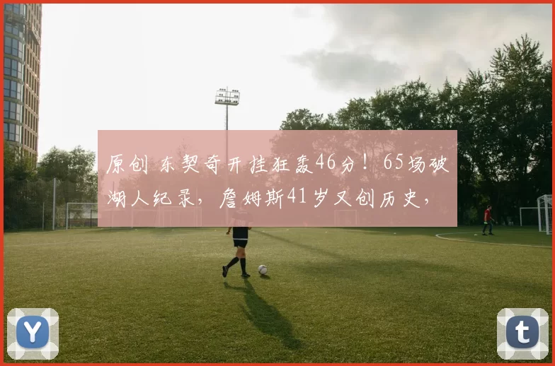 原创 东契奇开挂狂轰46分!65场破湖人纪录,詹姆斯41岁又创历史,今夜属于紫金双星!