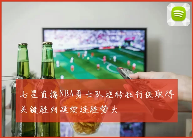 七星直播NBA勇士队逆转独行侠取得关键胜利延续连胜势头