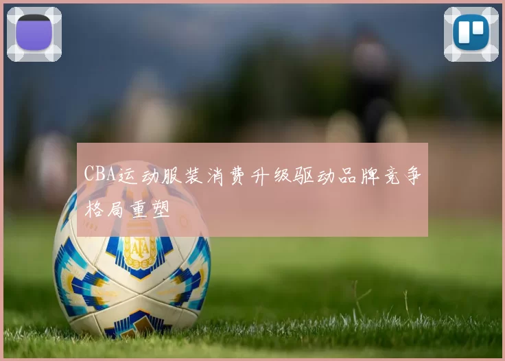 CBA运动服装消费升级驱动品牌竞争格局重塑