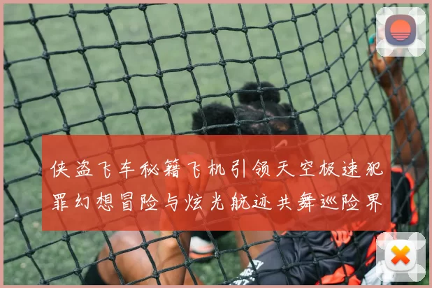 侠盗飞车秘籍飞机引领天空极速犯罪幻想冒险与炫光航迹共舞巡险界