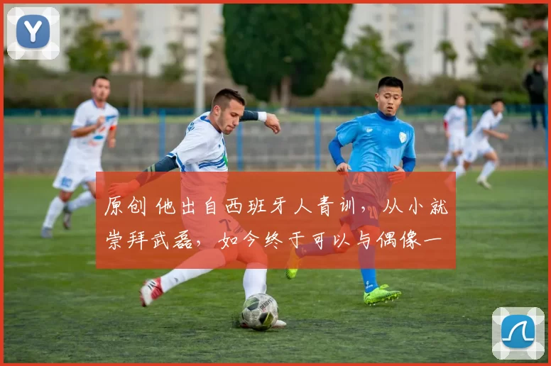 原创 他出自西班牙人青训，从小就崇拜武磊，如今终于可以与偶像一起并肩作战了！