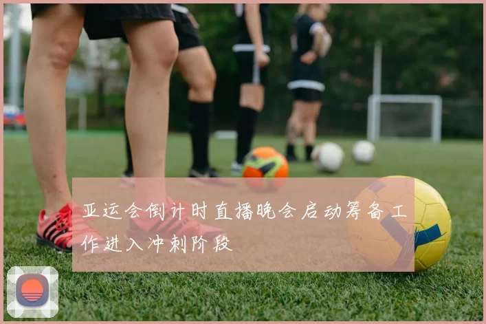 亚运会倒计时直播晚会启动筹备工作进入冲刺阶段